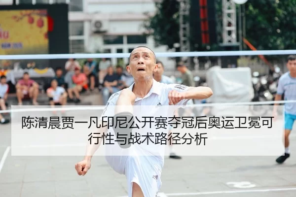 陈清晨贾一凡印尼公开赛夺冠后奥运卫冕可行性与战术路径分析