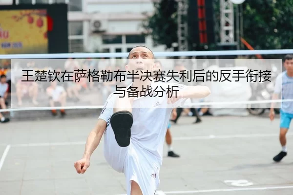王楚钦在萨格勒布半决赛失利后的反手衔接与备战分析