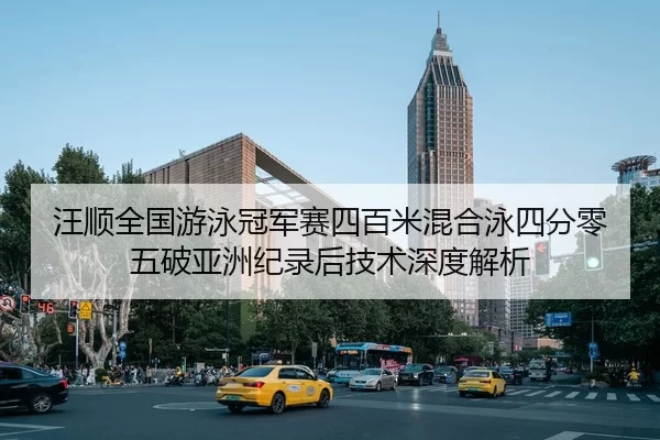 汪顺全国游泳冠军赛四百米混合泳四分零五破亚洲纪录后技术深度解析