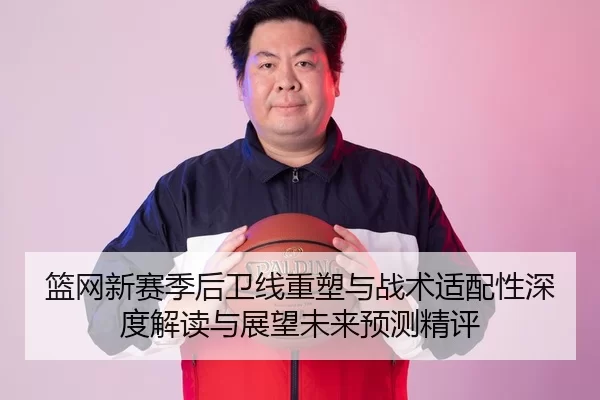 篮网新赛季后卫线重塑与战术适配性深度解读与展望未来预测精评