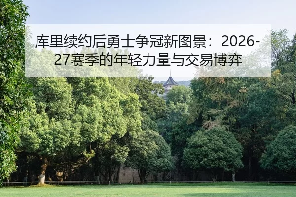 库里续约后勇士争冠新图景：2026-27赛季的年轻力量与交易博弈
