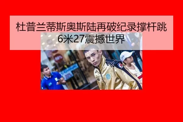 杜普兰蒂斯奥斯陆再破纪录撑杆跳6米27震撼世界