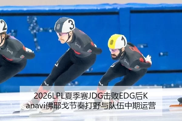 2026LPL夏季赛JDG击败EDG后Kanavi佛耶戈节奏打野与队伍中期运营