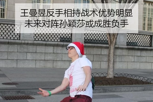 王曼昱反手相持战术优势明显 未来对阵孙颖莎或成胜负手